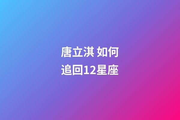 唐立淇 如何追回12星座-第1張-星座運勢-玄機派